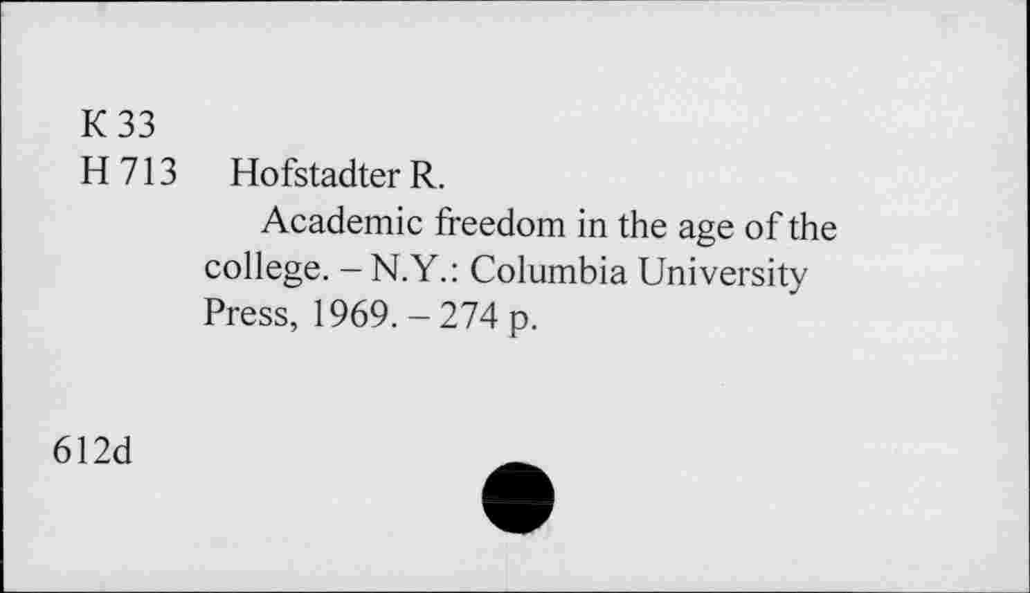 ﻿K33
H 713 Hofstadter R.
Academic freedom in the age of the college. -N.Y.: Columbia University Press, 1969. - 274 p.
612d